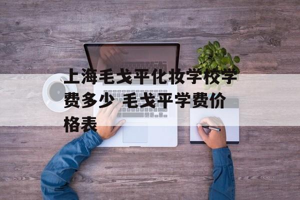 上海毛戈平化妆学校学费多少 毛戈平学费价格表-第1张图片-