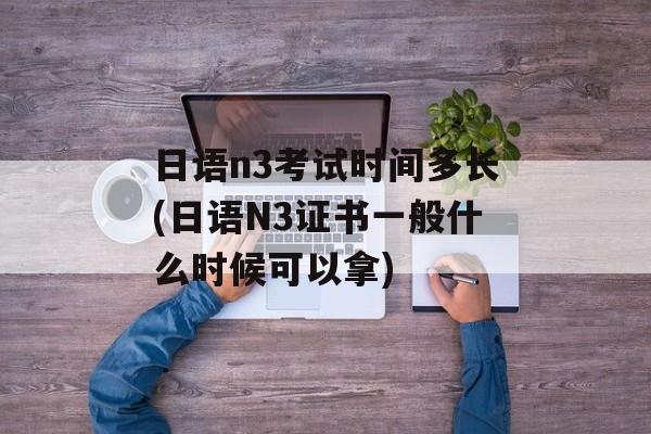 日语n3考试时间多长(日语N3证书一般什么时候可以拿)-第1张图片-