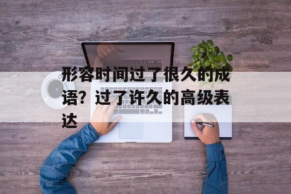 形容时间过了很久的成语？过了许久的高级表达-第1张图片-