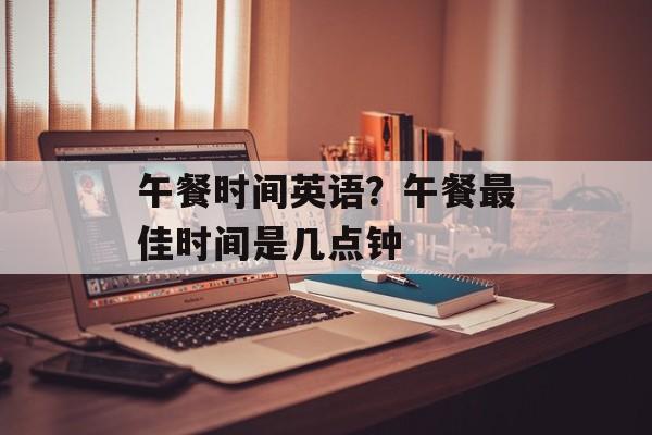 午餐时间英语？午餐最佳时间是几点钟-第1张图片-