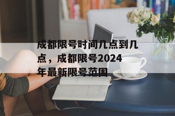 成都限号时间几点到几点，成都限号2024年最新限号范围-第1张图片-