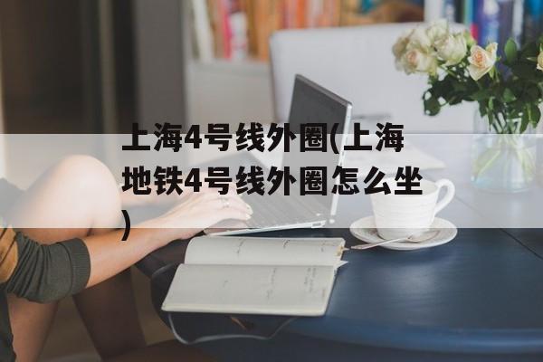 上海4号线外圈(上海地铁4号线外圈怎么坐)-第1张图片-