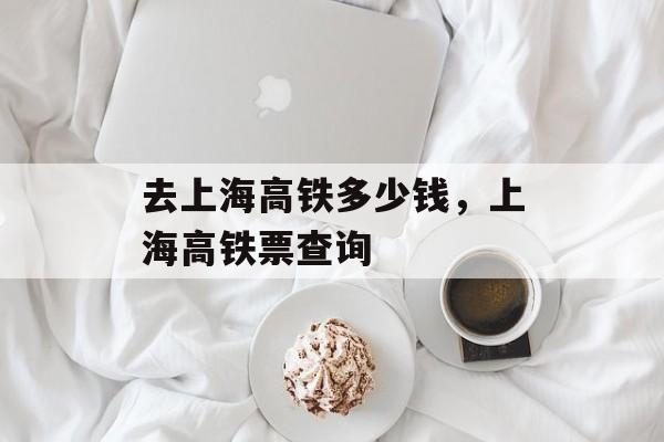 去上海高铁多少钱，上海高铁票查询-第1张图片-