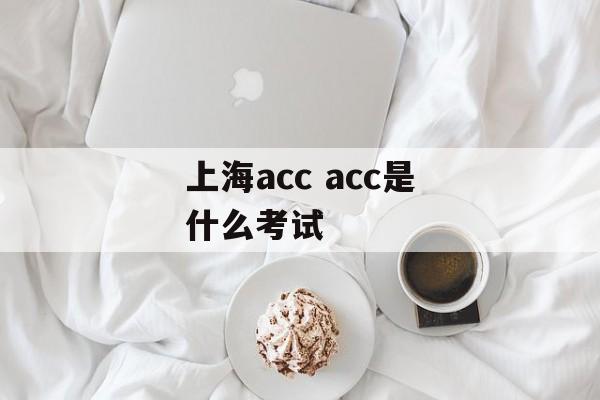 上海acc acc是什么考试-第1张图片-