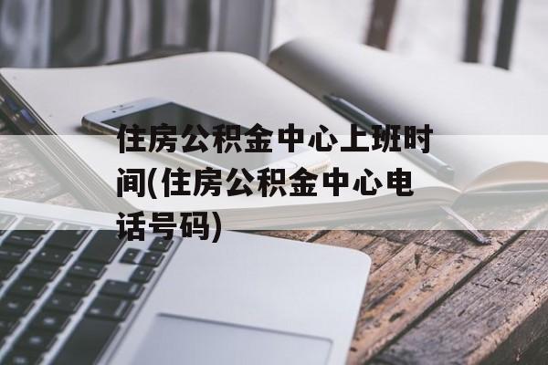 住房公积金中心上班时间(住房公积金中心电话号码)-第1张图片-