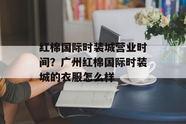 红棉国际时装城营业时间？广州红棉国际时装城的衣服怎么样-第1张图片-