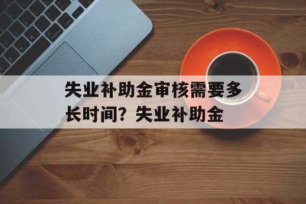 失业补助金审核需要多长时间？失业补助金-第1张图片-