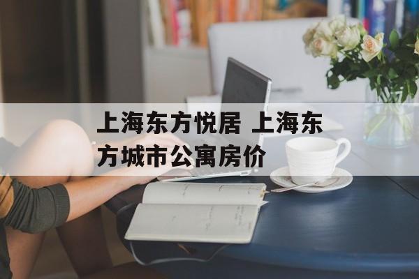 上海东方悦居 上海东方城市公寓房价-第1张图片-