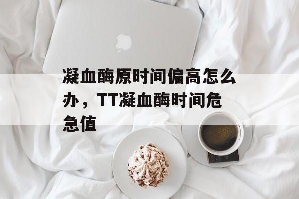 凝血酶原时间偏高怎么办，TT凝血酶时间危急值-第1张图片-