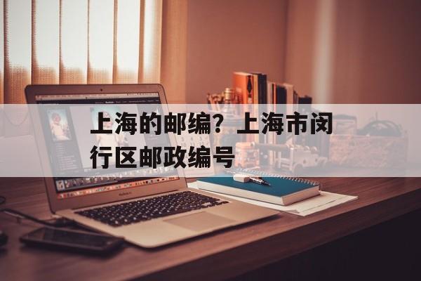 上海的邮编？上海市闵行区邮政编号-第1张图片-