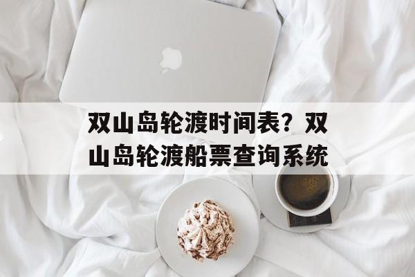 双山岛轮渡时间表？双山岛轮渡船票查询系统-第1张图片-
