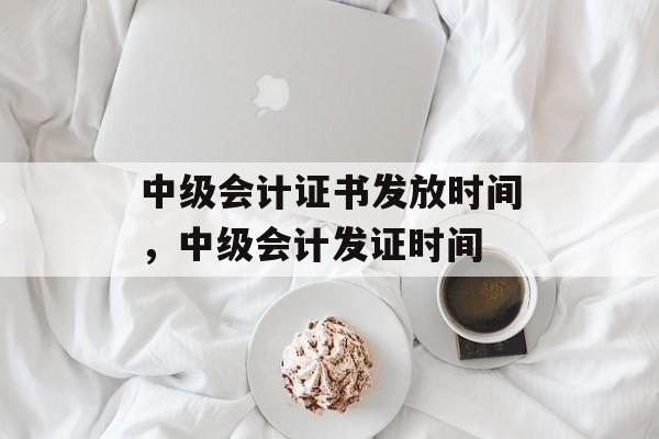 中级会计证书发放时间，中级会计发证时间-第1张图片-