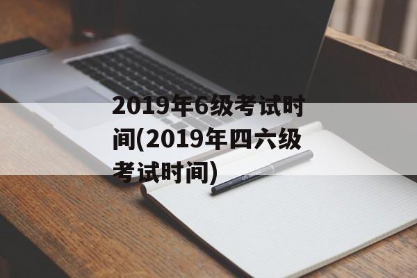2019年6级考试时间(2019年四六级考试时间)-第1张图片-