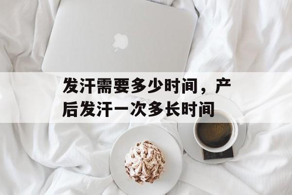 发汗需要多少时间，产后发汗一次多长时间-第1张图片-