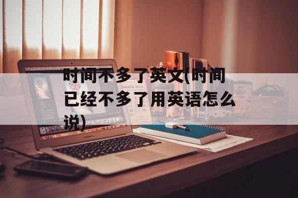 时间不多了英文(时间已经不多了用英语怎么说)-第1张图片-
