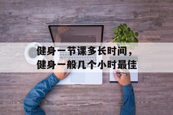 健身一节课多长时间，健身一般几个小时最佳-第1张图片-
