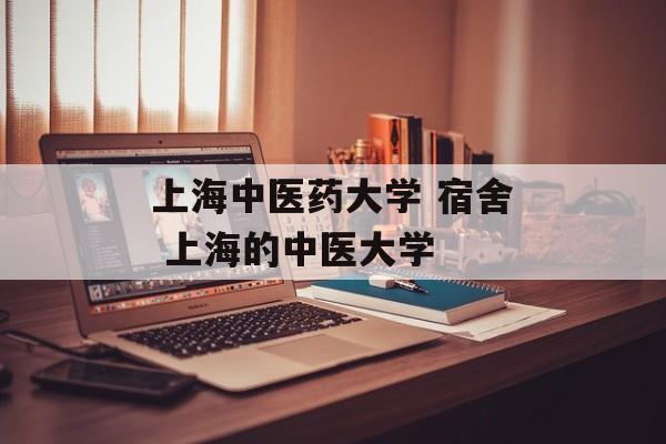 上海中医药大学 宿舍 上海的中医大学-第1张图片-