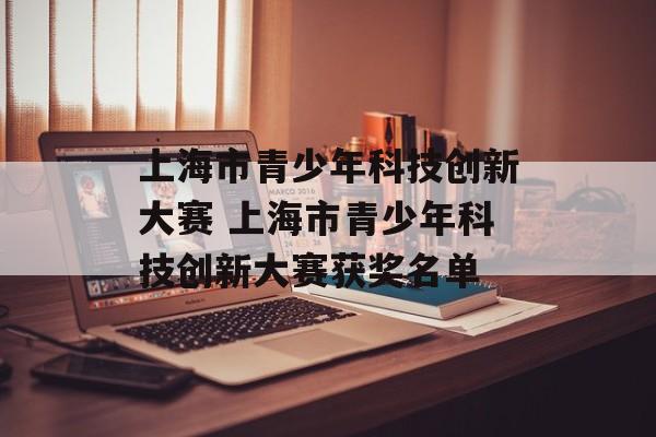上海市青少年科技创新大赛 上海市青少年科技创新大赛获奖名单-第1张图片-