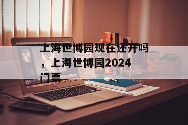 上海世博园现在还开吗，上海世博园2024门票-第1张图片-