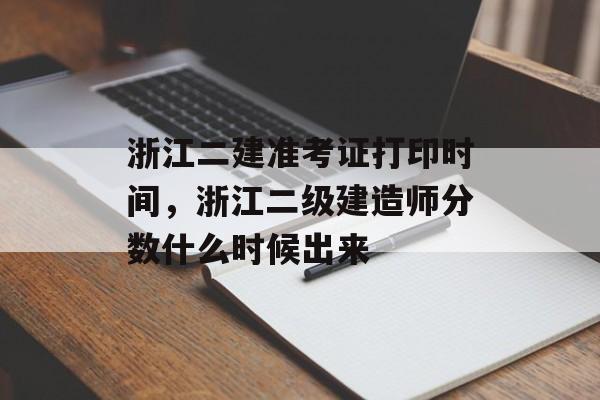 浙江二建准考证打印时间，浙江二级建造师分数什么时候出来-第1张图片-
