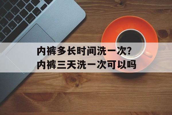 内裤多长时间洗一次？内裤三天洗一次可以吗-第1张图片-