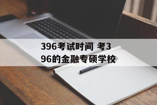 396考试时间 考396的金融专硕学校-第1张图片-