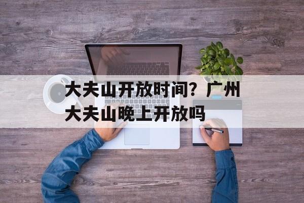 大夫山开放时间？广州大夫山晚上开放吗-第1张图片-