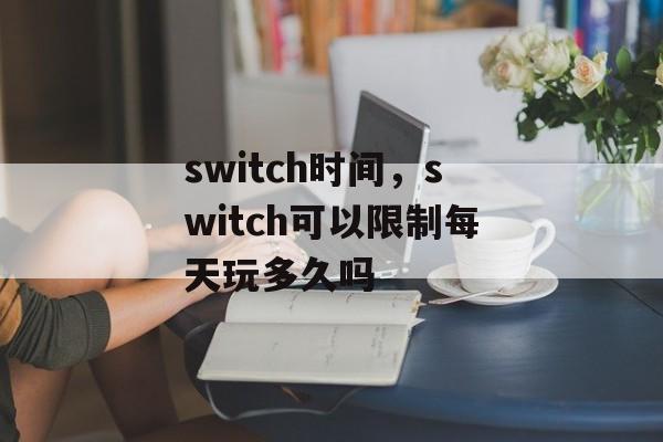 switch时间，switch可以限制每天玩多久吗-第1张图片-
