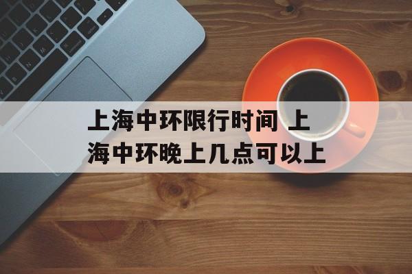 上海中环限行时间 上海中环晚上几点可以上-第1张图片-