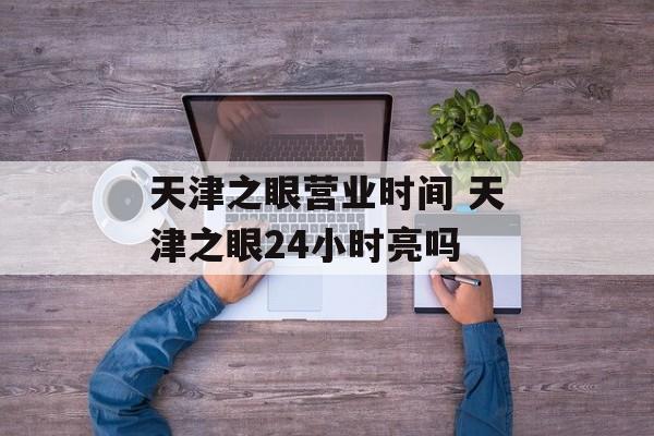 天津之眼营业时间 天津之眼24小时亮吗-第1张图片-