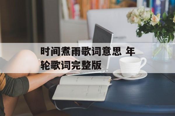 时间煮雨歌词意思 年轮歌词完整版-第1张图片-