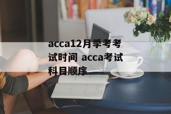 acca12月季考考试时间 acca考试科目顺序-第1张图片-