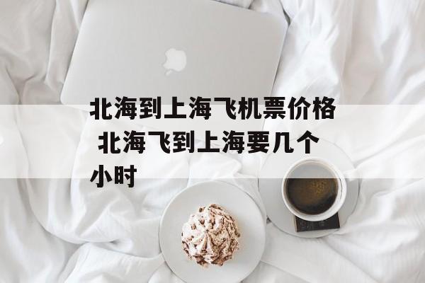 北海到上海飞机票价格 北海飞到上海要几个小时-第1张图片-