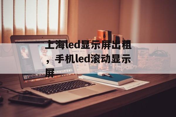 上海led显示屏出租，手机led滚动显示屏-第1张图片-