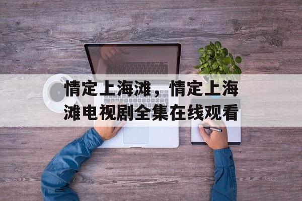 情定上海滩，情定上海滩电视剧全集在线观看-第1张图片-