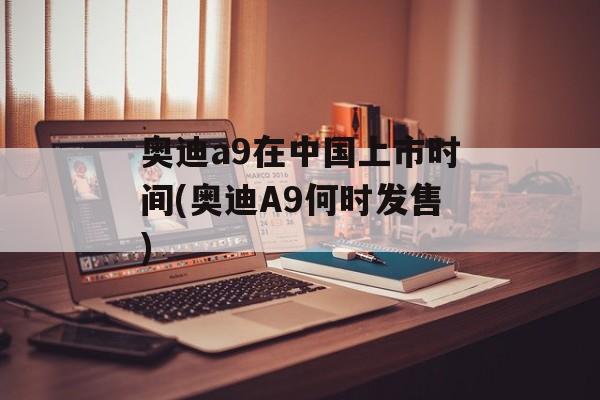 奥迪a9在中国上市时间(奥迪A9何时发售)-第1张图片-