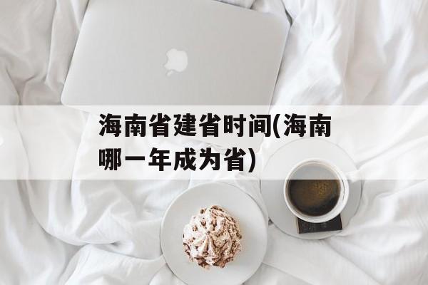海南省建省时间(海南哪一年成为省)-第1张图片-