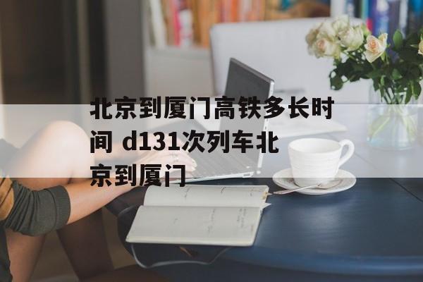 北京到厦门高铁多长时间 d131次列车北京到厦门-第1张图片-