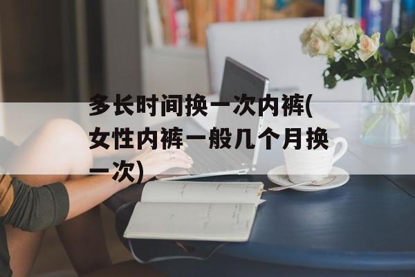 多长时间换一次内裤(女性内裤一般几个月换一次)-第1张图片-
