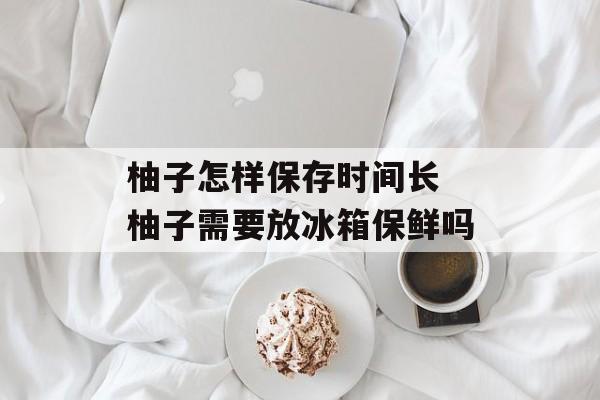 柚子怎样保存时间长 柚子需要放冰箱保鲜吗-第1张图片-