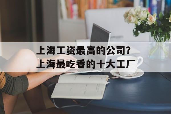 上海工资最高的公司？上海最吃香的十大工厂-第1张图片-
