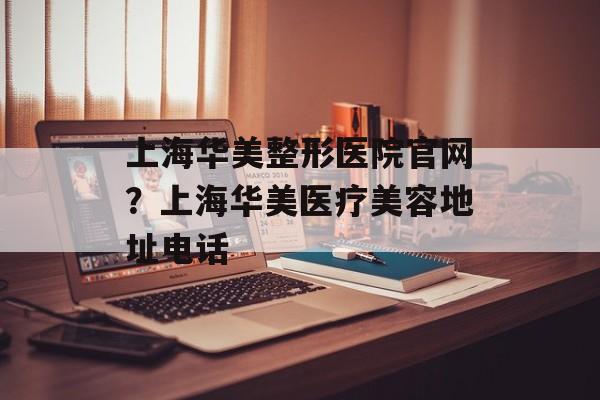 上海华美整形医院官网？上海华美医疗美容地址电话-第1张图片-
