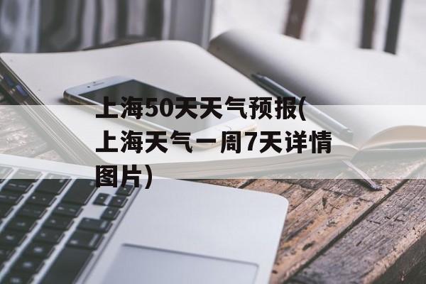 上海50天天气预报(上海天气一周7天详情图片)-第1张图片-