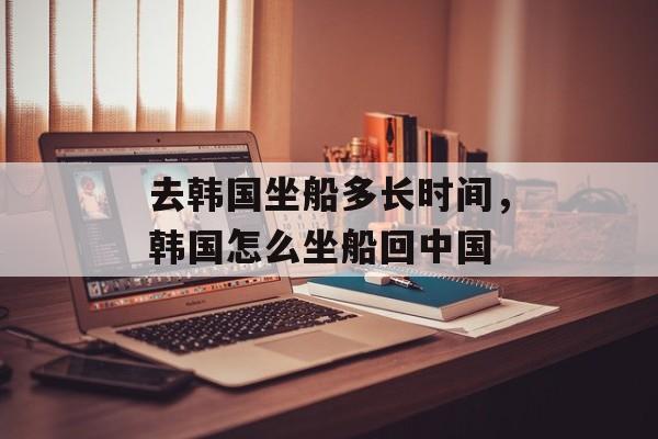 去韩国坐船多长时间，韩国怎么坐船回中国-第1张图片-