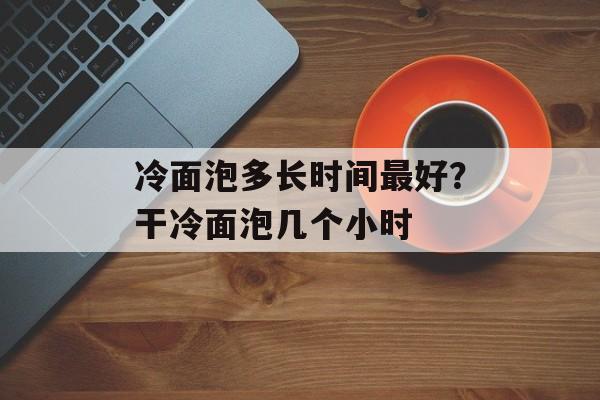 冷面泡多长时间最好？干冷面泡几个小时-第1张图片-