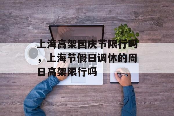 上海高架国庆节限行吗，上海节假日调休的周日高架限行吗-第1张图片-