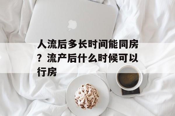 人流后多长时间能同房？流产后什么时候可以行房-第1张图片-
