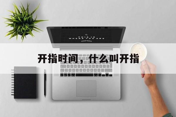 开指时间，什么叫开指-第1张图片-
