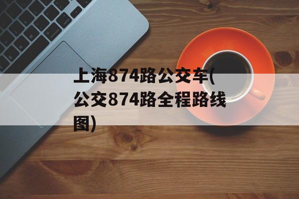 上海874路公交车(公交874路全程路线图)-第1张图片-