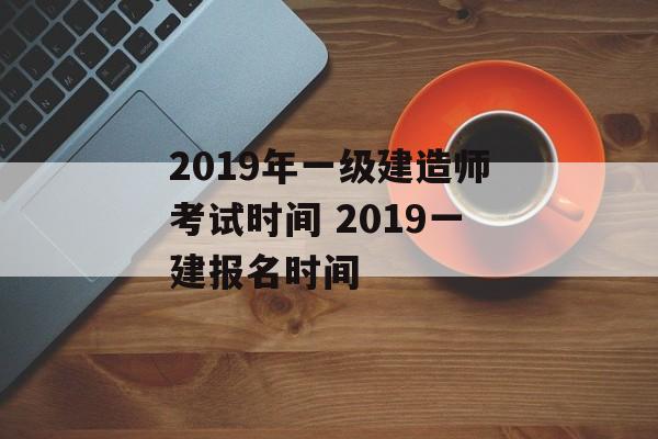 2019年一级建造师考试时间 2019一建报名时间-第1张图片-